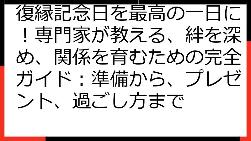 復縁記念日を最高の一日に！専門家が教える、絆を深め、関係を育むための完全ガイド：準備から、プレゼント、過ごし方まで