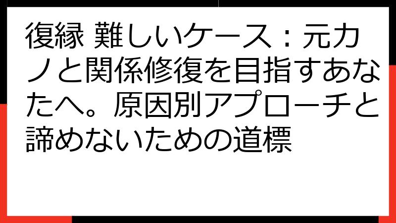 復縁 難しいケース：元カノと関係修復を目指すあなたへ。原因別アプローチと諦めないための道標