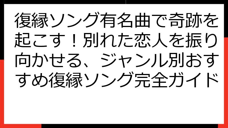 復縁ソング有名曲で奇跡を起こす！別れた恋人を振り向かせる、ジャンル別おすすめ復縁ソング完全ガイド