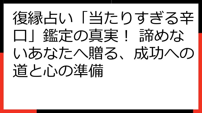 復縁占い「当たりすぎる辛口」鑑定の真実！ 諦めないあなたへ贈る、成功への道と心の準備