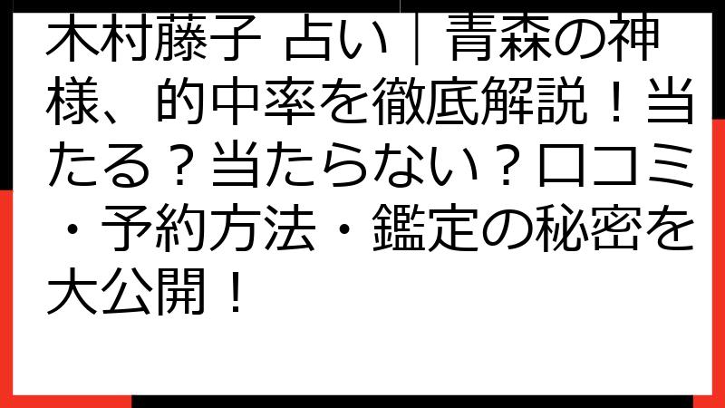 木村藤子 占い｜青森の神様、的中率を徹底解説！当たる？当たらない？口コミ・予約方法・鑑定の秘密を大公開！