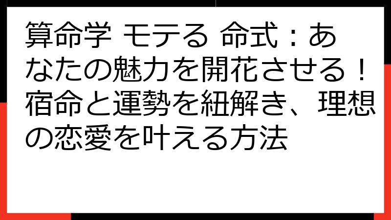 算命学 モテる 命式：あなたの魅力を開花させる！宿命と運勢を紐解き、理想の恋愛を叶える方法