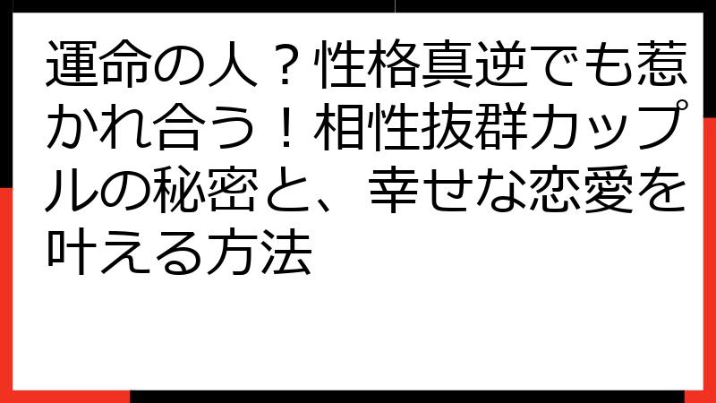 運命の人？性格真逆でも惹かれ合う！相性抜群カップルの秘密と、幸せな恋愛を叶える方法