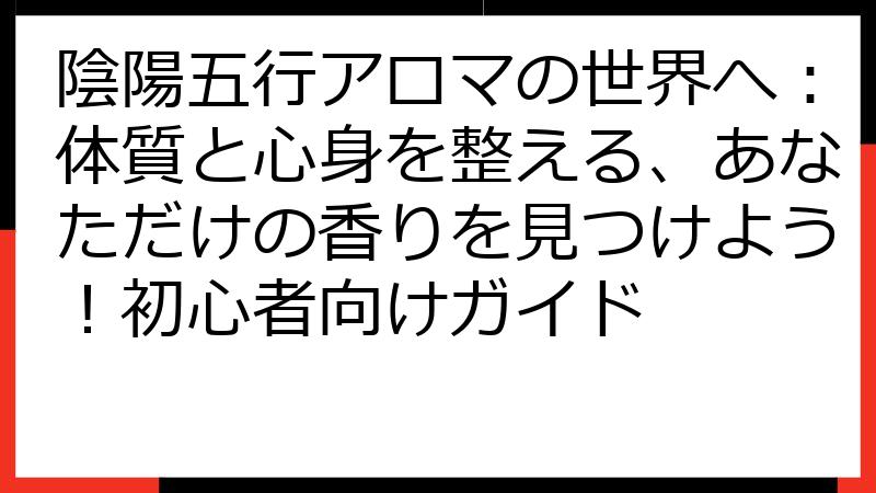 陰陽五行アロマの世界へ：体質と心身を整える、あなただけの香りを見つけよう！初心者向けガイド