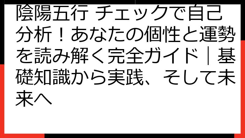 陰陽五行 チェックで自己分析！あなたの個性と運勢を読み解く完全ガイド｜基礎知識から実践、そして未来へ