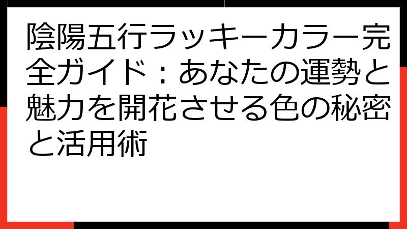陰陽五行ラッキーカラー完全ガイド：あなたの運勢と魅力を開花させる色の秘密と活用術