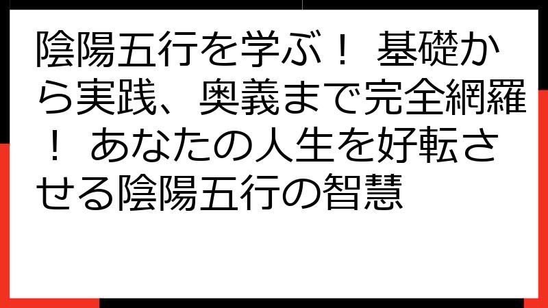 陰陽五行を学ぶ！ 基礎から実践、奥義まで完全網羅！ あなたの人生を好転させる陰陽五行の智慧