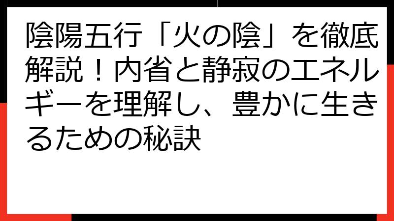 陰陽五行「火の陰」を徹底解説！内省と静寂のエネルギーを理解し、豊かに生きるための秘訣
