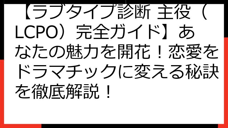 【ラブタイプ診断 主役（LCPO）完全ガイド】あなたの魅力を開花！恋愛をドラマチックに変える秘訣を徹底解説！